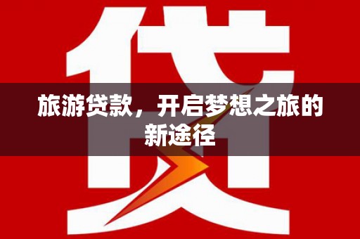 东西湖旅游贷款，开启梦想之旅的新途径