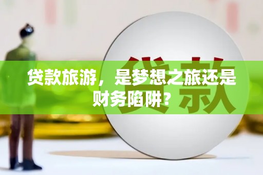 东西湖贷款旅游，是梦想之旅还是财务陷阱？