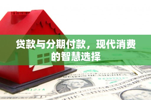东西湖贷款与分期付款，现代消费的智慧选择