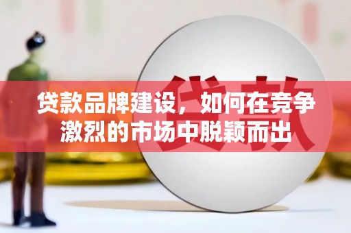 东西湖贷款品牌建设，如何在竞争激烈的市场中脱颖而出