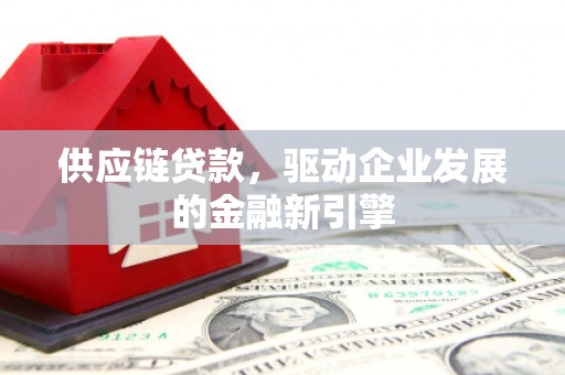 东西湖供应链贷款，驱动企业发展的金融新引擎