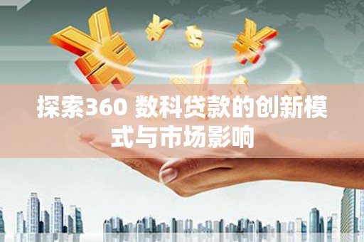 东西湖探索360 数科贷款的创新模式与市场影响