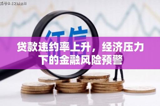 东西湖贷款违约率上升，经济压力下的金融风险预警