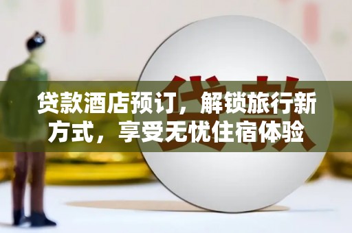 东西湖贷款酒店预订，解锁旅行新方式，享受无忧住宿体验