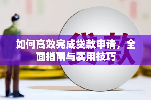 东西湖如何高效完成贷款申请，全面指南与实用技巧