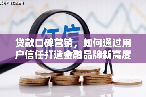 东西湖贷款口碑营销，如何通过用户信任打造金融品牌新高度