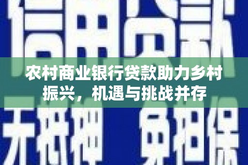 东西湖农村商业银行贷款助力乡村振兴，机遇与挑战并存