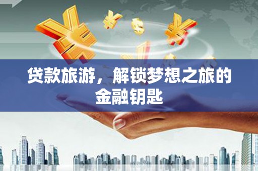 东西湖贷款旅游，解锁梦想之旅的金融钥匙