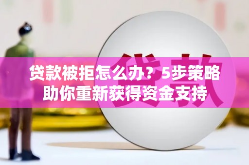 东西湖贷款被拒怎么办？5步策略助你重新获得资金支持