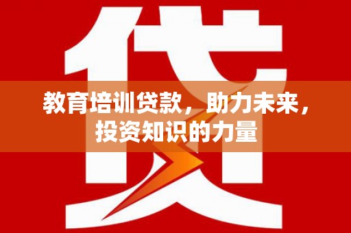 东西湖教育培训贷款，助力未来，投资知识的力量