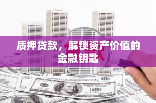 东西湖质押贷款，解锁资产价值的金融钥匙