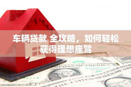 东西湖车辆贷款 全攻略，如何轻松获得理想座驾