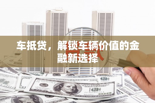东西湖车抵贷，解锁车辆价值的金融新选择