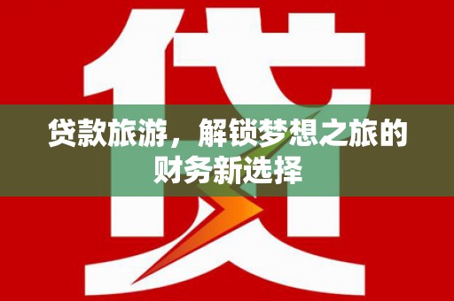 东西湖贷款旅游，解锁梦想之旅的财务新选择