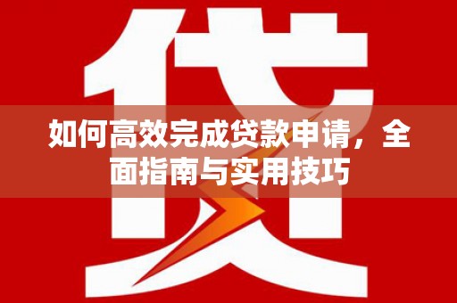 东西湖如何高效完成贷款申请，全面指南与实用技巧