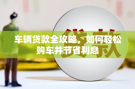 东西湖车辆贷款全攻略，如何轻松购车并节省利息