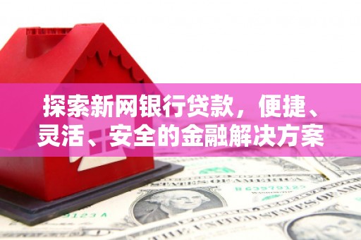 东西湖探索新网银行贷款，便捷、灵活、安全的金融解决方案