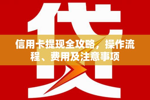 东西湖信用卡提现全攻略，操作流程、费用及注意事项