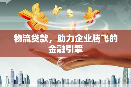 东西湖物流贷款，助力企业腾飞的金融引擎