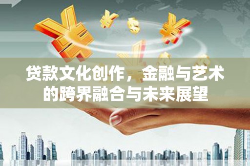 东西湖贷款文化创作，金融与艺术的跨界融合与未来展望