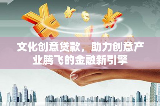东西湖文化创意贷款，助力创意产业腾飞的金融新引擎