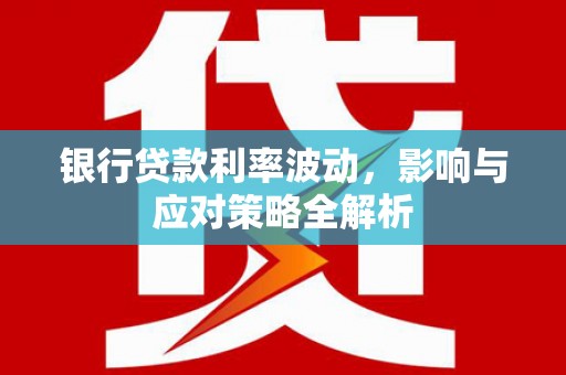 东西湖银行贷款利率波动，影响与应对策略全解析