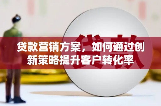 东西湖贷款营销方案，如何通过创新策略提升客户转化率