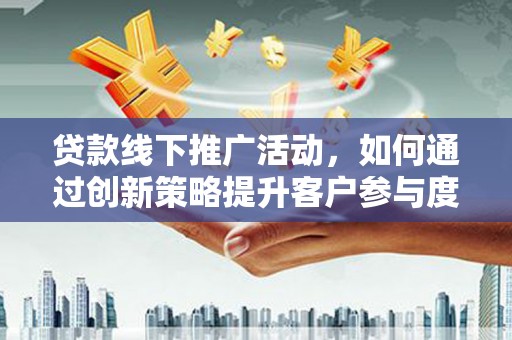 东西湖贷款线下推广活动，如何通过创新策略提升客户参与度