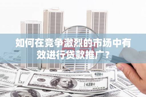 东西湖如何在竞争激烈的市场中有效进行贷款推广？