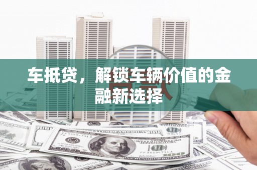 东西湖车抵贷，解锁车辆价值的金融新选择