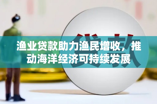 东西湖渔业贷款助力渔民增收，推动海洋经济可持续发展