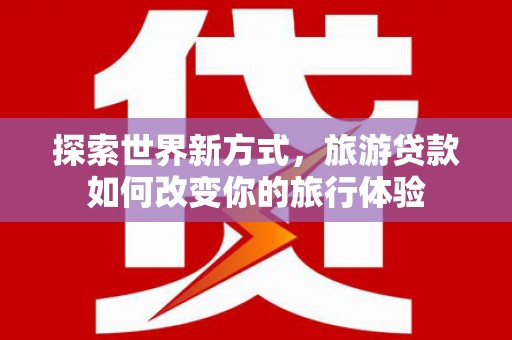 东西湖探索世界新方式，旅游贷款如何改变你的旅行体验