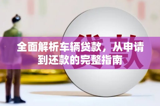 东西湖全面解析车辆贷款，从申请到还款的完整指南
