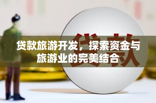 东西湖贷款旅游开发，探索资金与旅游业的完美结合