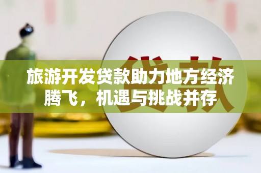 东西湖旅游开发贷款助力地方经济腾飞，机遇与挑战并存