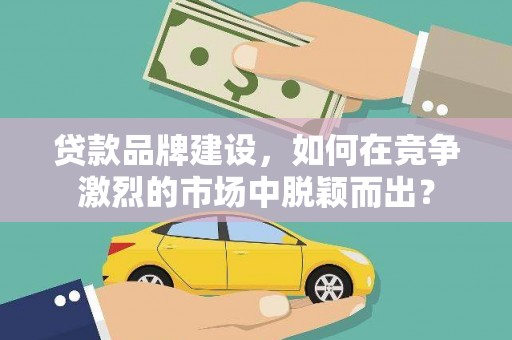 东西湖贷款品牌建设，如何在竞争激烈的市场中脱颖而出？