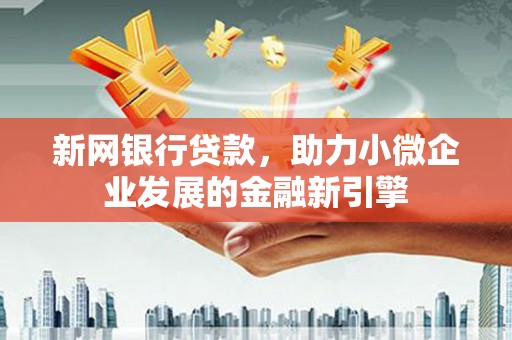 东西湖新网银行贷款，助力小微企业发展的金融新引擎