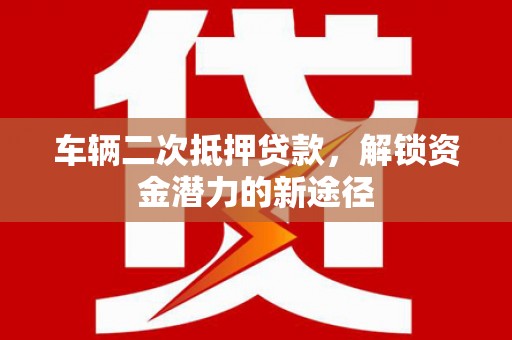 东西湖车辆二次抵押贷款，解锁资金潜力的新途径