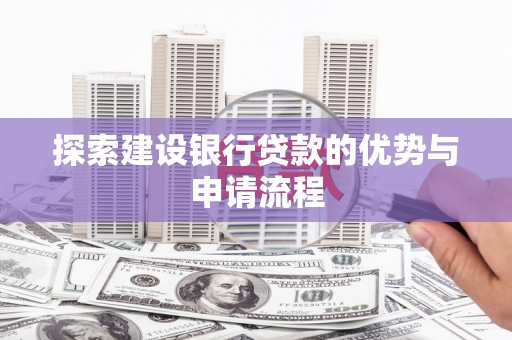 东西湖探索建设银行贷款的优势与申请流程