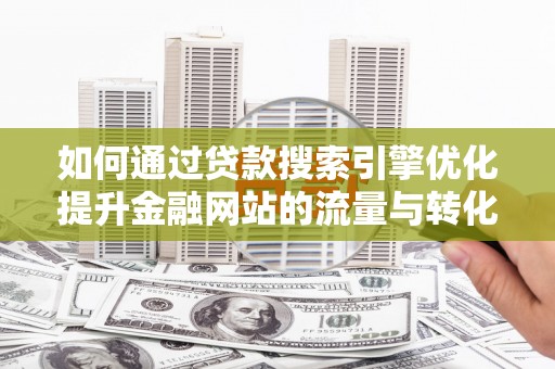 东西湖如何通过贷款搜索引擎优化提升金融网站的流量与转化率