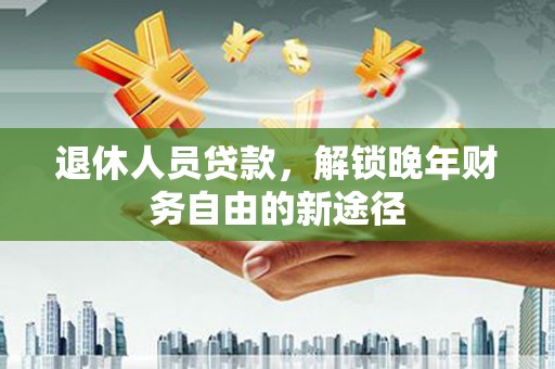 东西湖退休人员贷款，解锁晚年财务自由的新途径