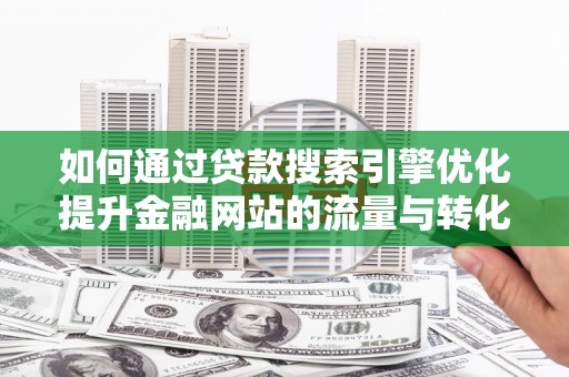 东西湖如何通过贷款搜索引擎优化提升金融网站的流量与转化率
