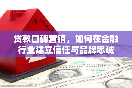 东西湖贷款口碑营销，如何在金融行业建立信任与品牌忠诚