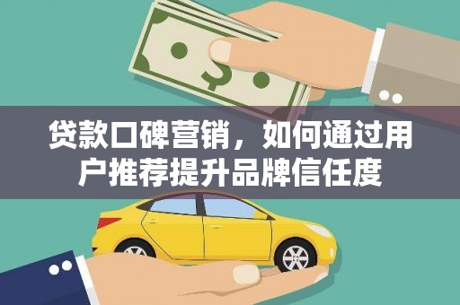 东西湖贷款口碑营销，如何通过用户推荐提升品牌信任度