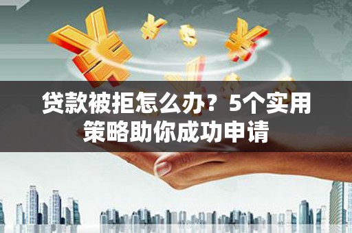 东西湖贷款被拒怎么办？5个实用策略助你成功申请