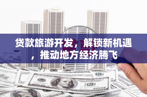 东西湖贷款旅游开发，解锁新机遇，推动地方经济腾飞