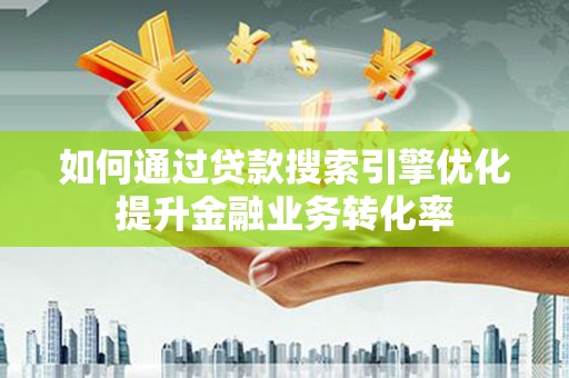 东西湖如何通过贷款搜索引擎优化提升金融业务转化率