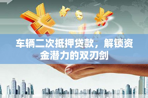 东西湖车辆二次抵押贷款，解锁资金潜力的双刃剑