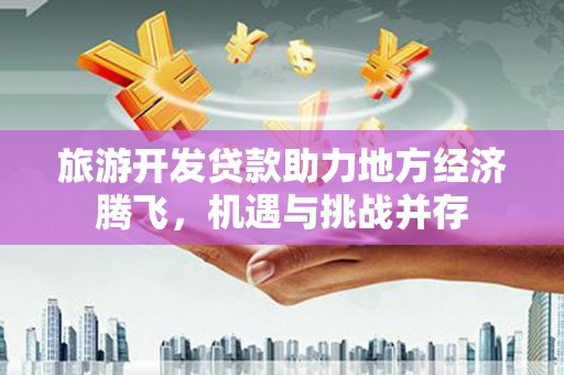 东西湖旅游开发贷款助力地方经济腾飞，机遇与挑战并存