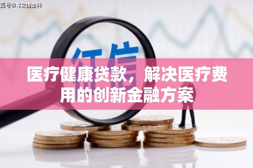 东西湖医疗健康贷款，解决医疗费用的创新金融方案
